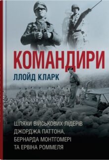 Командири. Шляхи військових лідерів Джорджа Паттона, Бернарда Монтгомері та Ервіна Роммеля